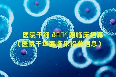 医院干细 🌲 胞临床招募（医院干细胞临床招募信息）